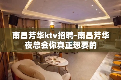 南昌﻿芳华ktv招聘-南昌芳华夜总会你真正想要的