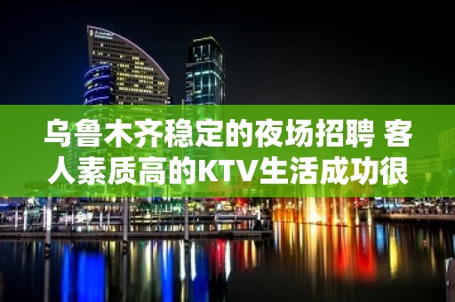 乌鲁木齐稳定的夜场招聘 客人素质高的KTV生活成功很多