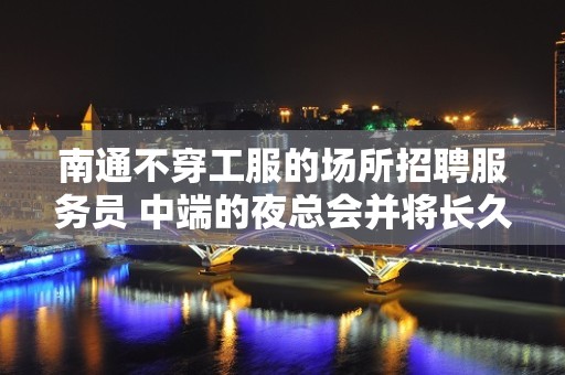 南通不穿工服的场所招聘服务员 中端的夜总会并将长久持续