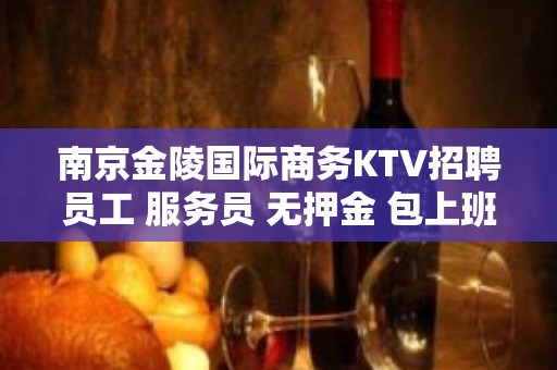 南京金陵国际商务KTV招聘员工 服务员 无押金 包上班