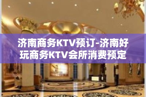 济南商务KTV预订-济南好玩商务KTV会所消费预定