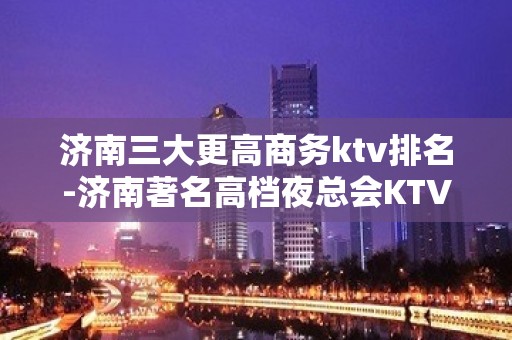 济南三大更高商务ktv排名-济南著名高档夜总会KTV预订