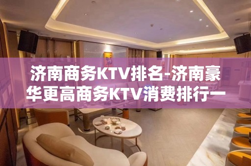 济南商务KTV排名-济南豪华更高商务KTV消费排行一览