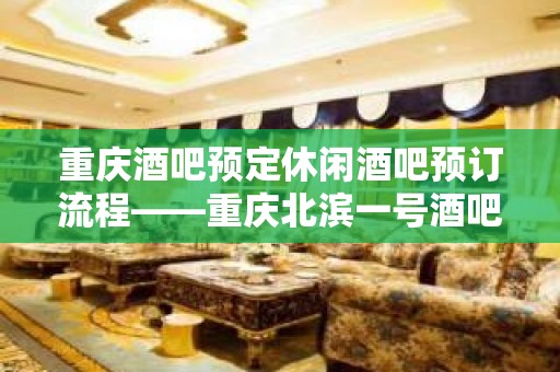 重庆酒吧预定休闲酒吧预订流程——重庆北滨一号酒吧