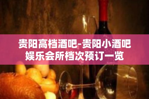 贵阳高档酒吧-贵阳小酒吧娱乐会所档次预订一览