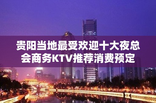 贵阳当地最受欢迎十大夜总会商务KTV推荐消费预定