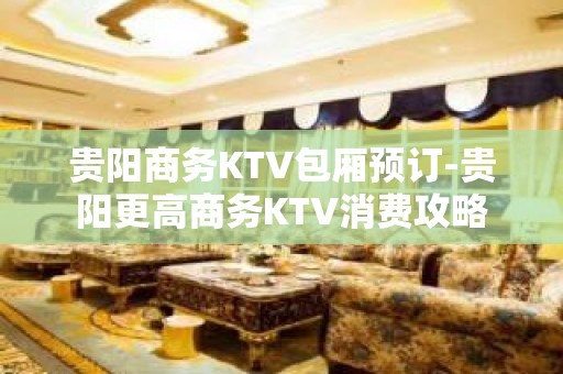 贵阳商务KTV包厢预订-贵阳更高商务KTV消费攻略