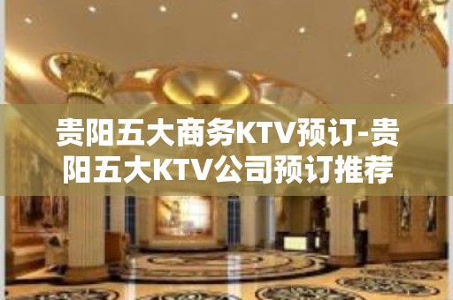 贵阳五大商务KTV预订-贵阳五大KTV公司预订推荐