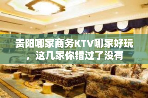 贵阳哪家商务KTV哪家好玩，这几家你错过了没有