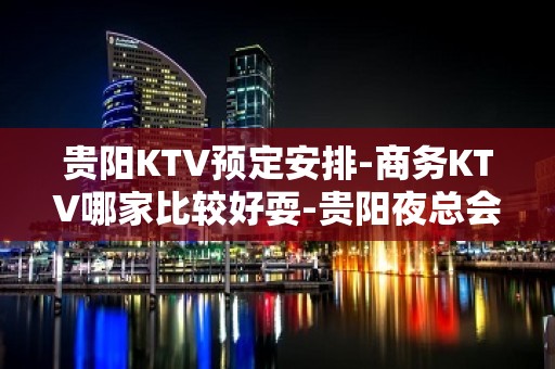 贵阳KTV预定安排-商务KTV哪家比较好耍-贵阳夜总会消费