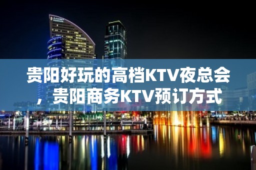 贵阳好玩的高档KTV夜总会，贵阳商务KTV预订方式