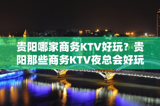 贵阳哪家商务KTV好玩？贵阳那些商务KTV夜总会好玩推荐