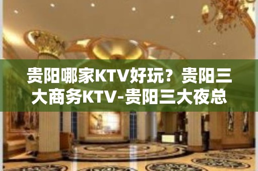 贵阳哪家KTV好玩？贵阳三大商务KTV-贵阳三大夜总会推荐