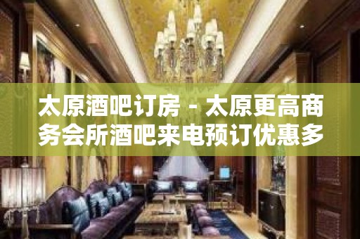 太原酒吧订房－太原更高商务会所酒吧来电预订优惠多！