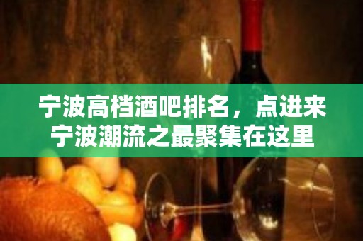 宁波高档酒吧排名，点进来宁波潮流之最聚集在这里