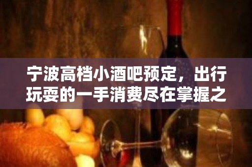 宁波高档小酒吧预定，出行玩耍的一手消费尽在掌握之中