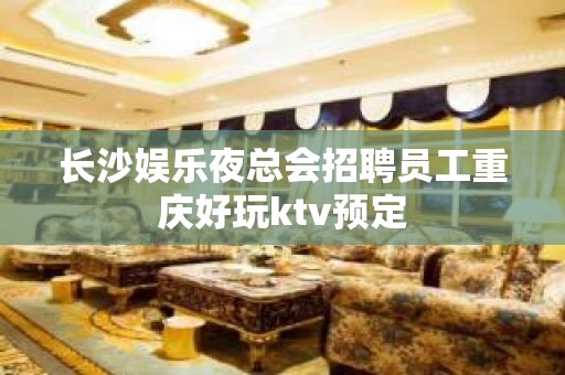 长沙娱乐夜总会招聘员工重庆好玩ktv预定