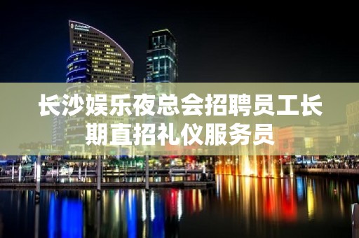 长沙娱乐夜总会招聘员工长期直招礼仪服务员