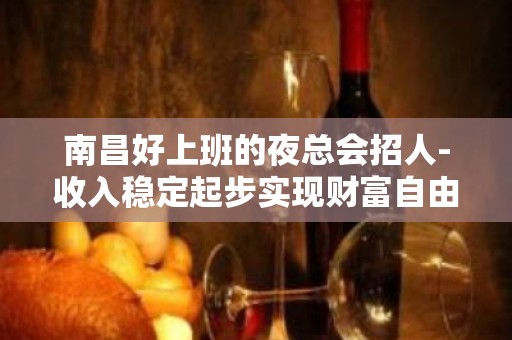 南昌好上班的夜总会招人-收入稳定起步实现财富自由