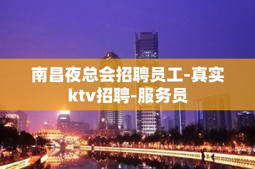 南昌夜总会招聘员工-真实ktv招聘-服务员