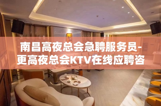 南昌高夜总会急聘服务员-更高夜总会KTV在线应聘咨询