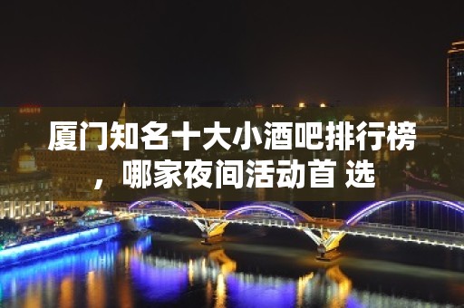 厦门知名十大小酒吧排行榜，哪家夜间活动首 选