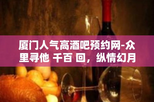 厦门人气高酒吧预约网-众里寻他 千百 回，纵情幻月好去处