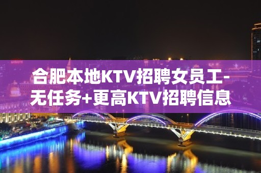 合肥本地KTV招聘女员工-无任务+更高KTV招聘信息