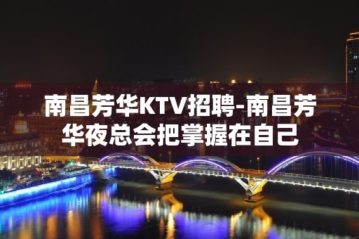 南昌﻿芳华KTV招聘-南昌芳华夜总会把掌握在自己