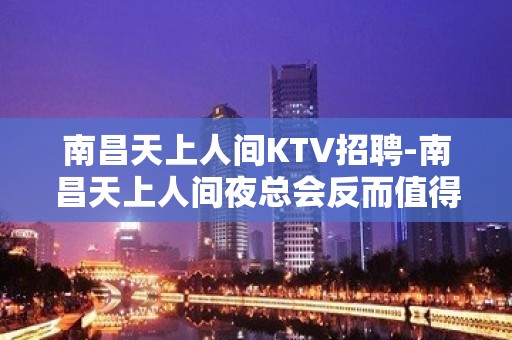 南昌﻿天上人间KTV招聘-南昌天上人间夜总会反而值得推荐