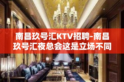 南昌﻿玖号汇KTV招聘-南昌玖号汇夜总会这是立场不同