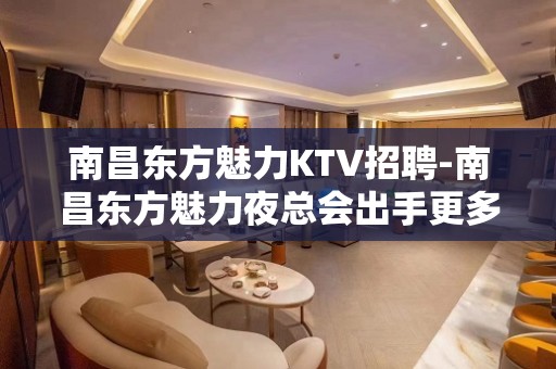 南昌﻿东方魅力KTV招聘-南昌东方魅力夜总会出手更多点