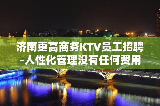 济南更高商务KTV员工招聘-人性化管理没有任何费用