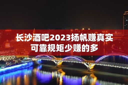 长沙酒吧2023扬帆赚真实可靠规矩少赚的多