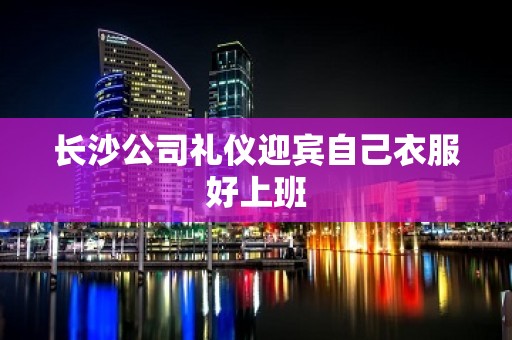 长沙公司礼仪迎宾自己衣服好上班