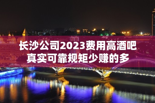 长沙公司2023费用高酒吧真实可靠规矩少赚的多