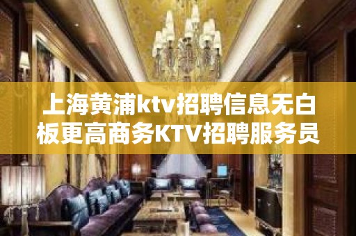 上海黄浦ktv招聘信息无白板更高商务KTV招聘服务员礼仪？