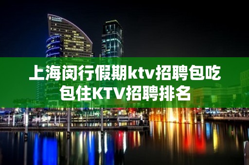 上海闵行假期ktv招聘包吃包住KTV招聘排名