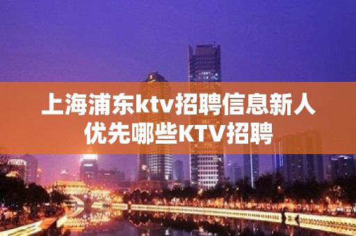 上海浦东ktv招聘信息新人优先哪些KTV招聘