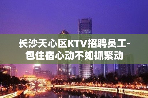 长沙天心区KTV招聘员工-包住宿心动不如抓紧动