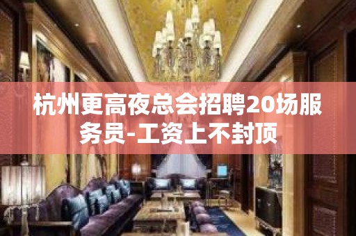 杭州更高夜总会招聘20场服务员-工资上不封顶