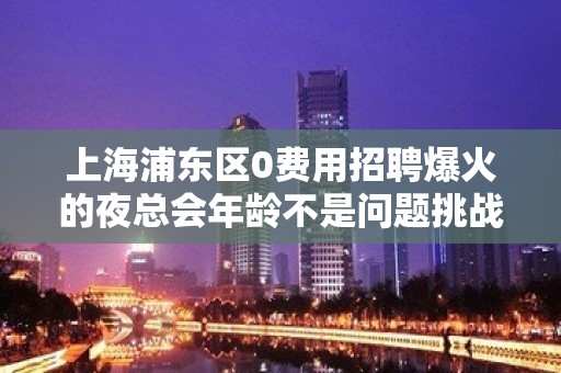 上海浦东区0费用招聘爆火的夜总会年龄不是问题挑战上海高收入