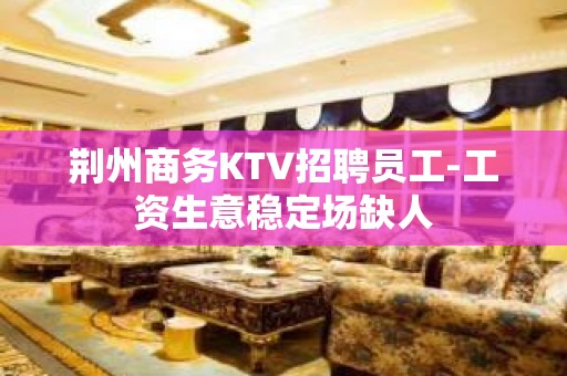 荆州商务KTV招聘员工-工资生意稳定场缺人