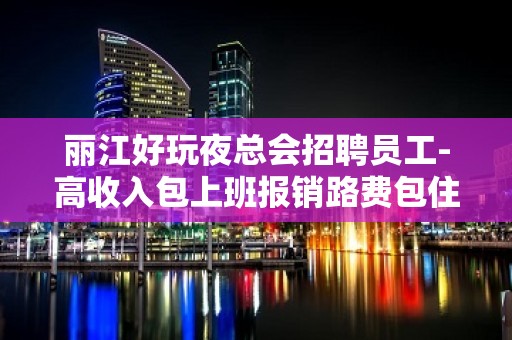 丽江好玩夜总会招聘员工-高收入包上班报销路费包住宿