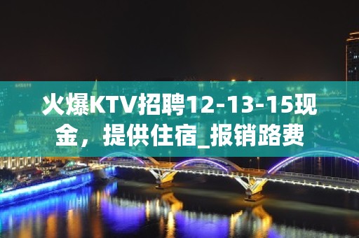 火爆KTV招聘12-13-15现金，提供住宿_报销路费