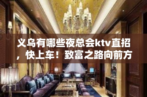 义乌有哪些夜总会ktv直招，快上车！致富之路向前方.