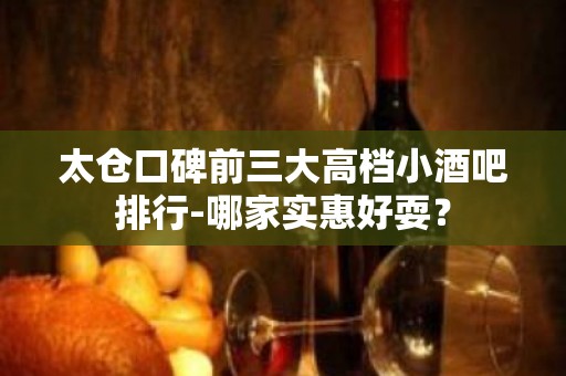 太仓口碑前三大高档小酒吧排行-哪家实惠好耍？