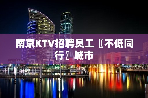 南京KTV招聘员工〖不低同行〗城市