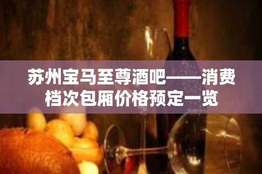 苏州宝马至尊酒吧——消费档次包厢价格预定一览