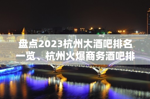 盘点2023杭州大酒吧排名一览、杭州火爆商务酒吧排名